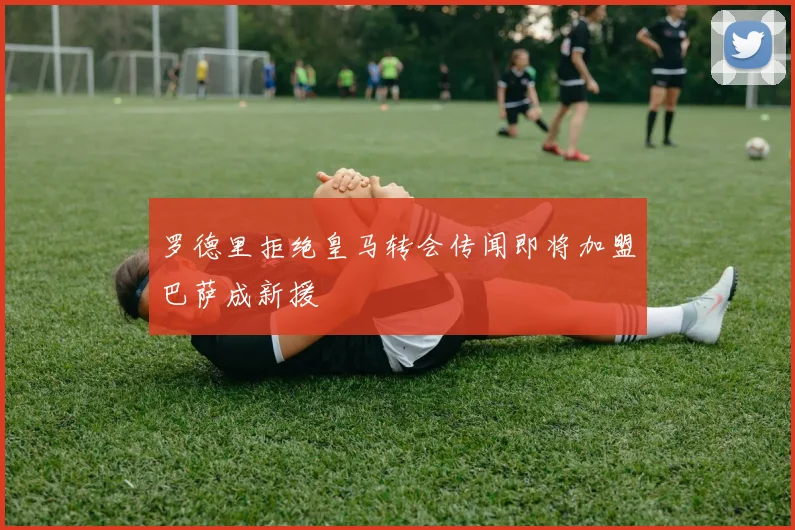 罗德里拒绝皇马转会传闻即将加盟巴萨成新援