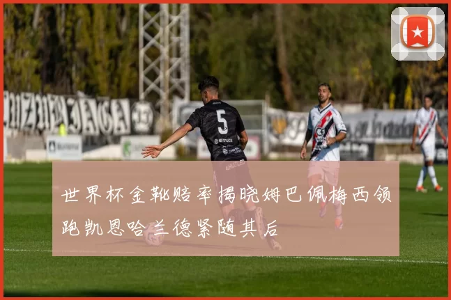 世界杯金靴赔率揭晓姆巴佩梅西领跑凯恩哈兰德紧随其后