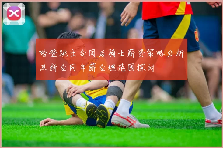 哈登跳出合同后骑士薪资策略分析及新合同年薪合理范围探讨