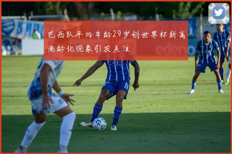 巴西队平均年龄29岁创世界杯新高老龄化现象引发关注