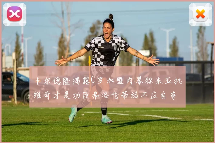 卡尔德隆揭露C罗加盟内幕称米亚托维奇才是功臣弗洛伦蒂诺不应自夸