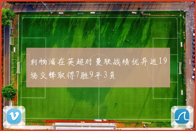 利物浦在英超对曼联战绩优异近19场交锋取得7胜9平3负