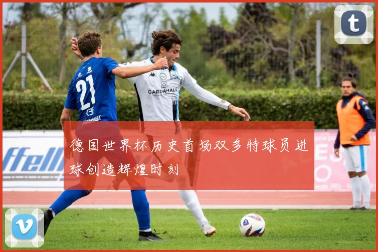 德国世界杯历史首场双多特球员进球创造辉煌时刻