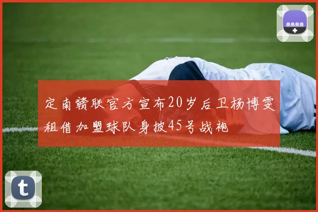 定南赣联官方宣布20岁后卫杨博雯租借加盟球队身披45号战袍