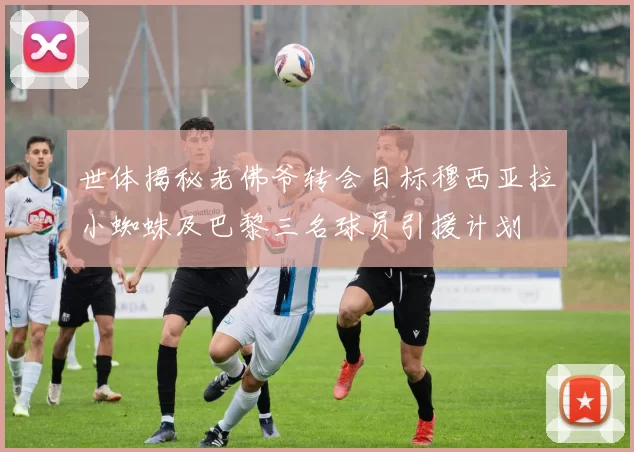 世体揭秘老佛爷转会目标穆西亚拉小蜘蛛及巴黎三名球员引援计划