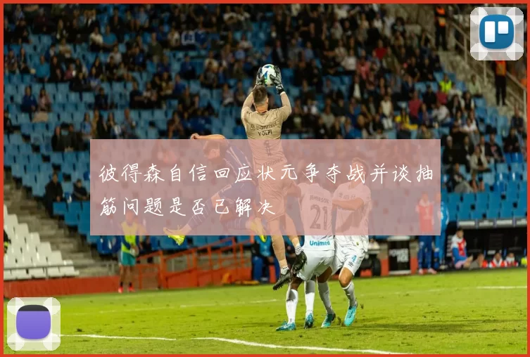 彼得森自信回应状元争夺战并谈抽筋问题是否已解决