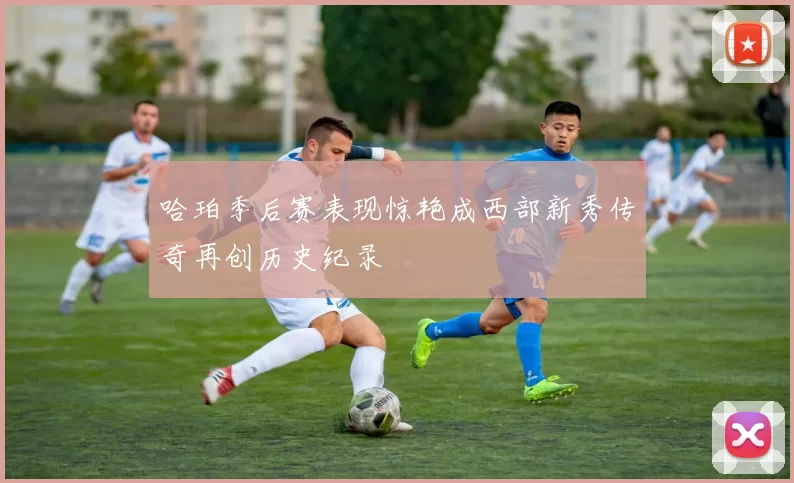 哈珀季后赛表现惊艳成西部新秀传奇再创历史纪录