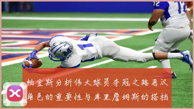 帕金斯分析伟大球员夺冠之路恶汉角色的重要性与库里詹姆斯的搭档关系