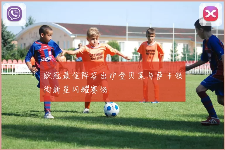 欧冠最佳阵容出炉登贝莱与萨卡领衔新星闪耀赛场