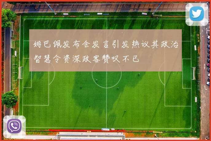 姆巴佩发布会发言引发热议其政治智慧令资深政客赞叹不已