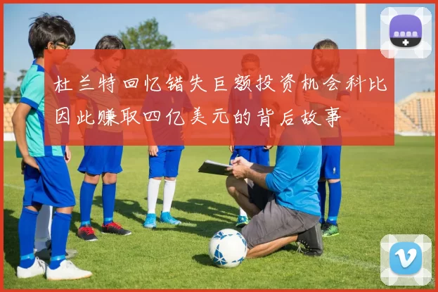 杜兰特回忆错失巨额投资机会科比因此赚取四亿美元的背后故事