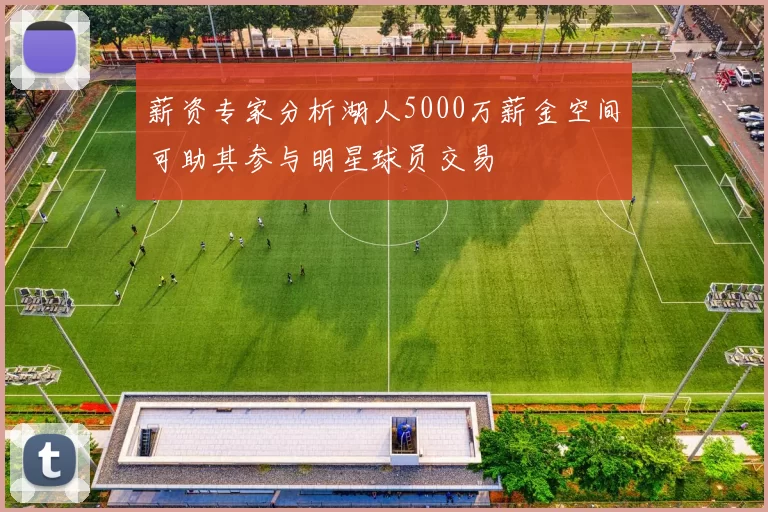 薪资专家分析湖人5000万薪金空间可助其参与明星球员交易