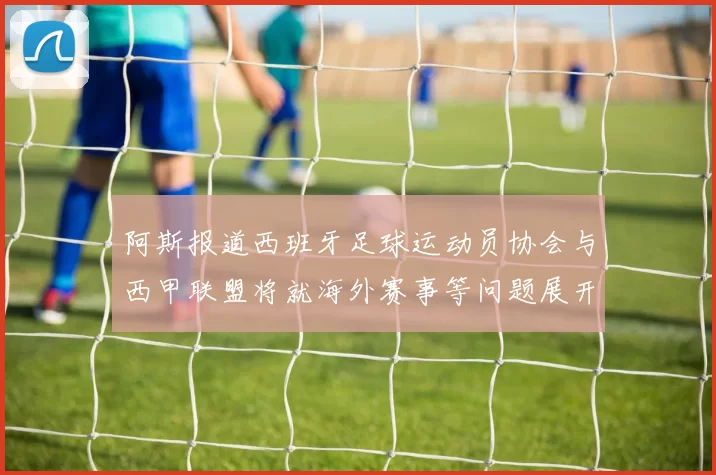 阿斯报道西班牙足球运动员协会与西甲联盟将就海外赛事等问题展开重要谈判