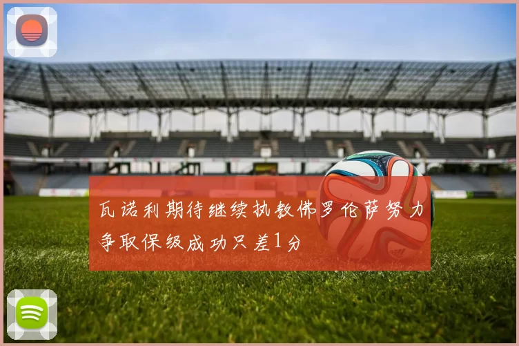 瓦诺利期待继续执教佛罗伦萨努力争取保级成功只差1分