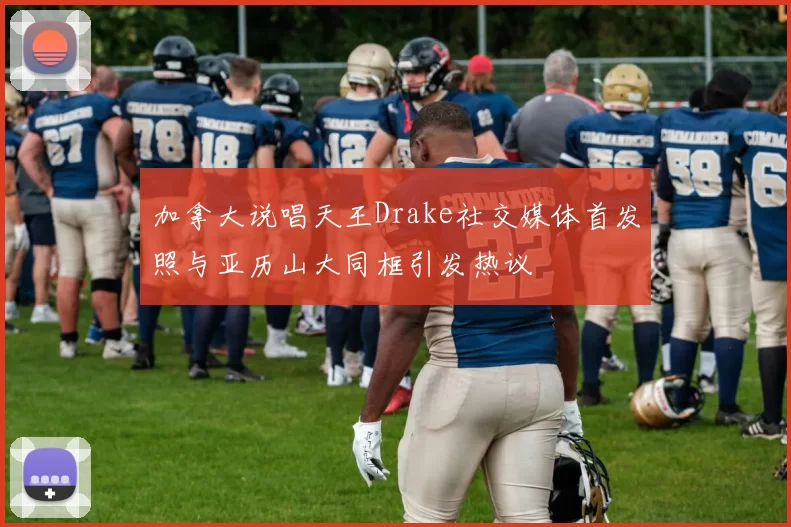 加拿大说唱天王Drake社交媒体首发照与亚历山大同框引发热议