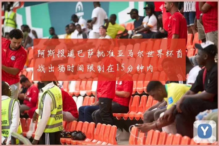 阿斯报道巴萨批准亚马尔世界杯首战出场时间限制在15分钟内