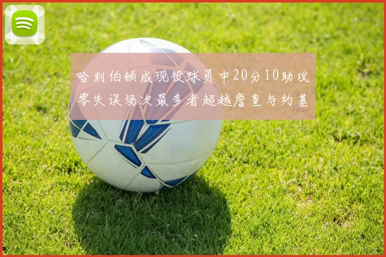 哈利伯顿成现役球员中20分10助攻零失误场次最多者超越詹皇与约基奇