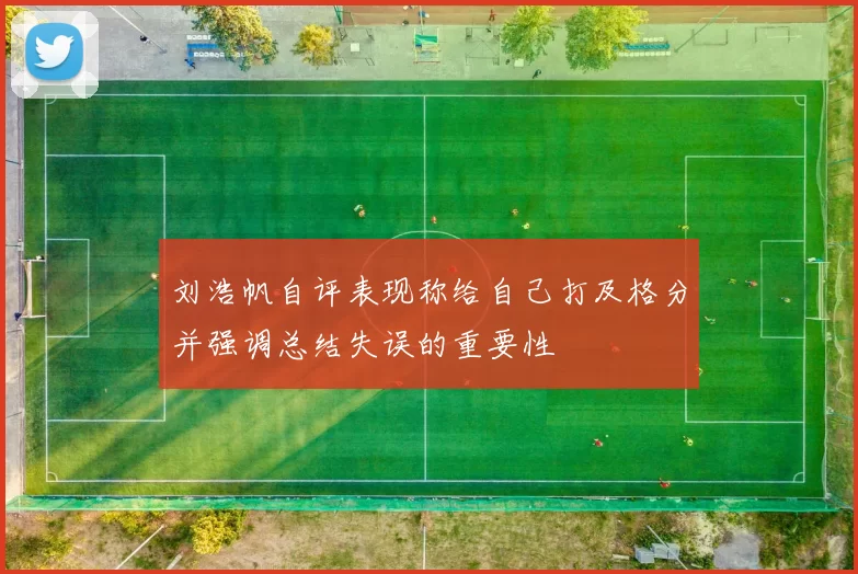 刘浩帆自评表现称给自己打及格分并强调总结失误的重要性