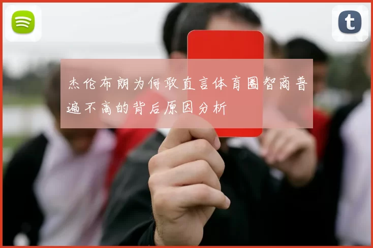 杰伦布朗为何敢直言体育圈智商普遍不高的背后原因分析
