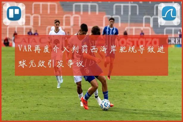 VAR再度介入判罚西海岸犯规导致进球无效引发争议