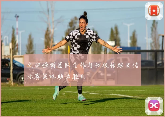 文班强调团队合作与积极传球坚信比赛策略助力胜利