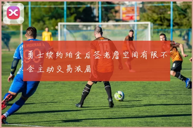 勇士续约珀金后签老詹空间有限不会主动交易浓眉