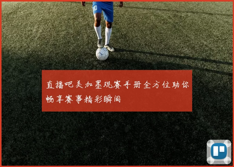 直播吧美加墨观赛手册全方位助你畅享赛事精彩瞬间