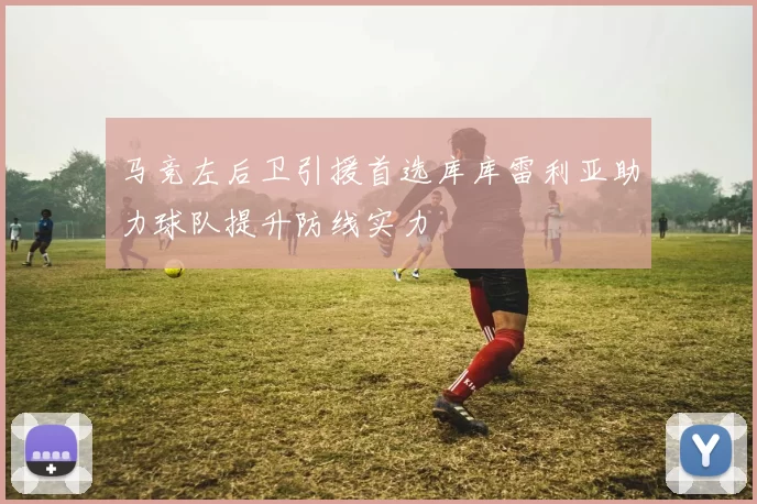 马竞左后卫引援首选库库雷利亚助力球队提升防线实力