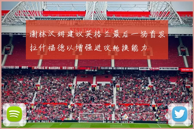 谢林汉姆建议英格兰最后一场首发拉什福德以增强进攻轮换能力